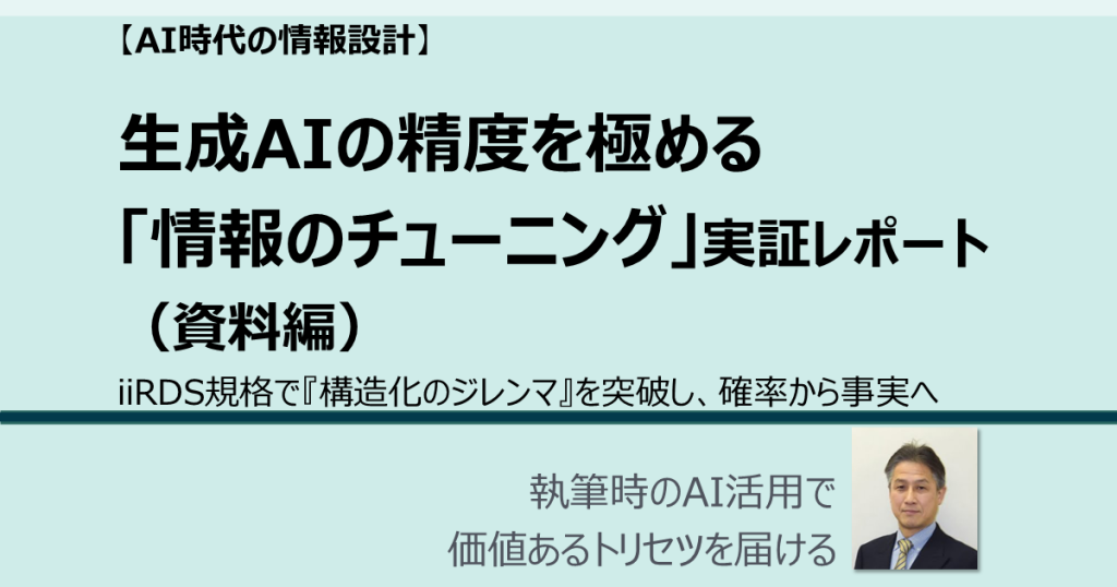 生成AIの精度を極める「情報のチューニング」実証レポート iiRDS規格で『構造化のジレンマ』を突破し、確率から事実へ （資料編） AI時代の情報設計