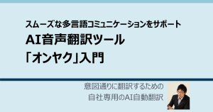 スムーズな多言語コミュニケーションをサポートするAI音声翻訳ツール「オンヤク」入門